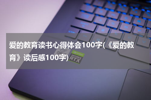爱的教育读书心得体会100字(《爱的教育》读后感100字)