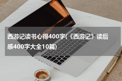 西游记读书心得400字(《西游记》读后感400字大全10篇)