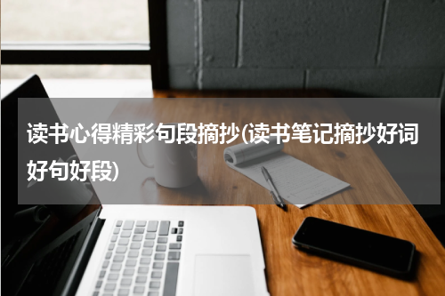 读书心得精彩句段摘抄(读书笔记摘抄好词好句好段)