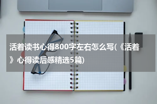 活着读书心得800字左右怎么写(《活着》心得读后感精选5篇)