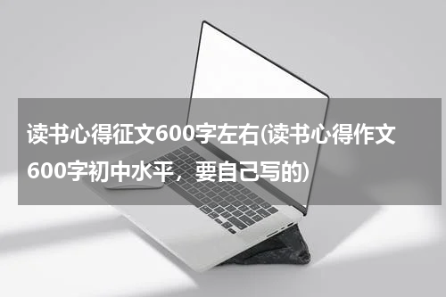 读书心得征文600字左右(读书心得作文600字初中水平，要自己写的)