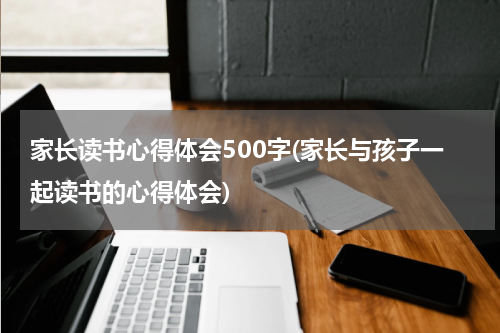 家长读书心得体会500字(家长与孩子一起读书的心得体会)