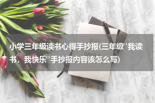 小学三年级读书心得手抄报(三年级"我读书，我快乐"手抄报内容该怎么写)
