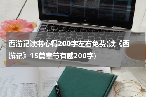 西游记读书心得200字左右免费(读《西游记》15篇章节有感200字)