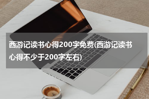 西游记读书心得200字免费(西游记读书心得不少于200字左右)
