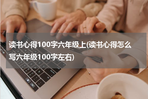 读书心得100字六年级上(读书心得怎么写六年级100字左右)