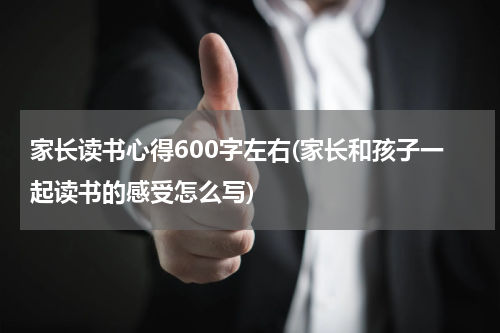 家长读书心得600字左右(家长和孩子一起读书的感受怎么写)
