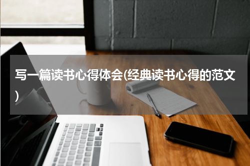写一篇读书心得体会(经典读书心得的范文)