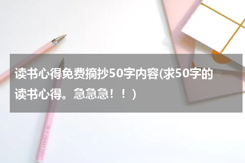 读书心得免费摘抄50字内容(求50字的读书心得。急急急！！)