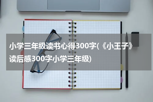 小学三年级读书心得300字(《小王子》读后感300字小学三年级)