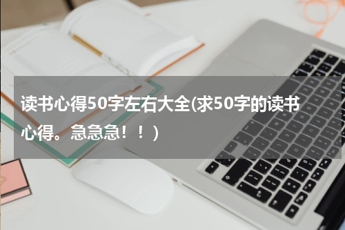 读书心得50字左右大全(求50字的读书心得。急急急！！)