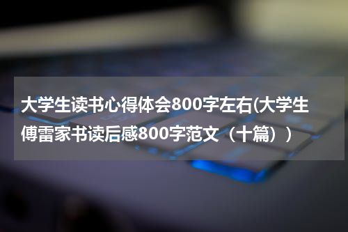 大学生读书心得体会800字左右(大学生傅雷家书读后感800字范文（十篇）)