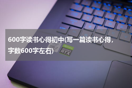 600字读书心得初中(写一篇读书心得，字数600字左右)