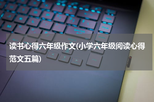 读书心得六年级作文(小学六年级阅读心得范文五篇)