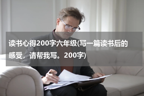 读书心得200字六年级(写一篇读书后的感受，请帮我写。200字)