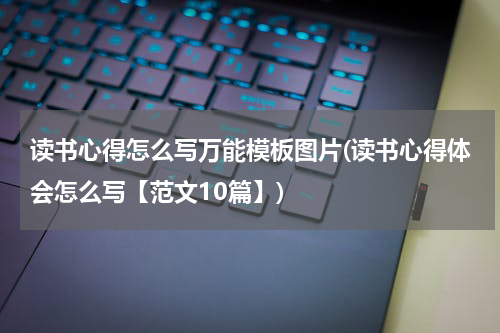 读书心得怎么写万能模板图片(读书心得体会怎么写【范文10篇】)