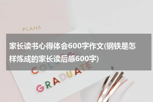 家长读书心得体会600字作文(钢铁是怎样炼成的家长读后感600字)