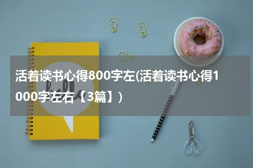 活着读书心得800字左(活着读书心得1000字左右【3篇】)