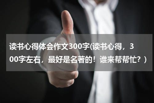 读书心得体会作文300字(读书心得，300字左右，最好是名著的！谁来帮帮忙？)
