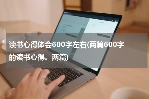 读书心得体会600字左右(两篇600字的读书心得。两篇)