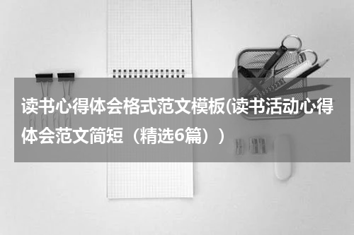 读书心得体会格式范文模板(读书活动心得体会范文简短（精选6篇）)