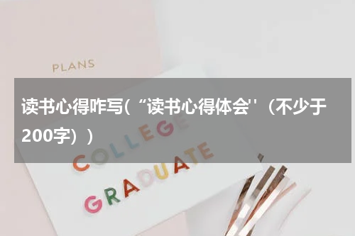 读书心得咋写(“读书心得体会"（不少于200字）)