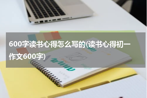 600字读书心得怎么写的(读书心得初一作文600字)