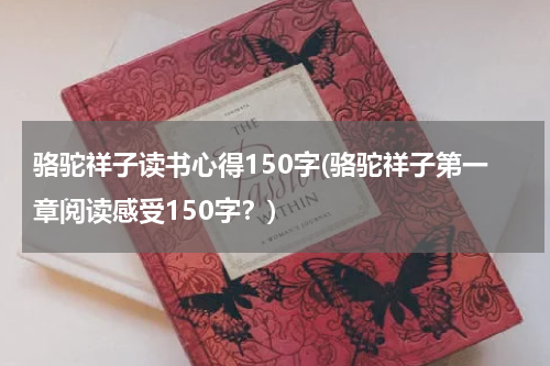 骆驼祥子读书心得150字(骆驼祥子第一章阅读感受150字？)