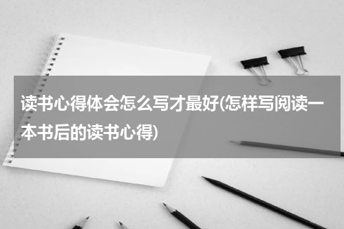 读书心得体会怎么写才最好(怎样写阅读一本书后的读书心得)
