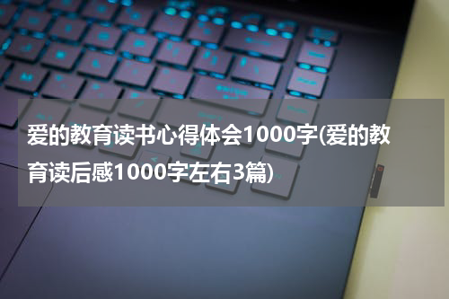 爱的教育读书心得体会1000字(爱的教育读后感1000字左右3篇)