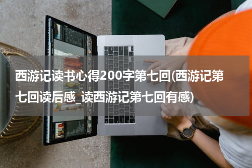西游记读书心得200字第七回(西游记第七回读后感_读西游记第七回有感)