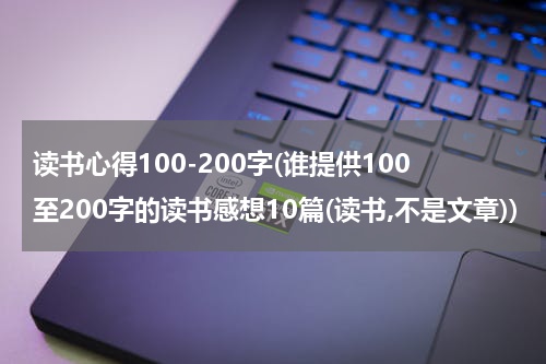 读书心得100-200字(谁提供100至200字的读书感想10篇(读书,不是文章))