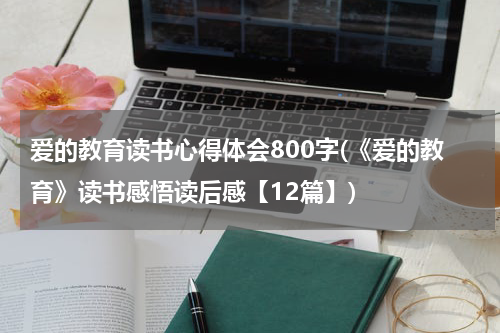 爱的教育读书心得体会800字(《爱的教育》读书感悟读后感【12篇】)