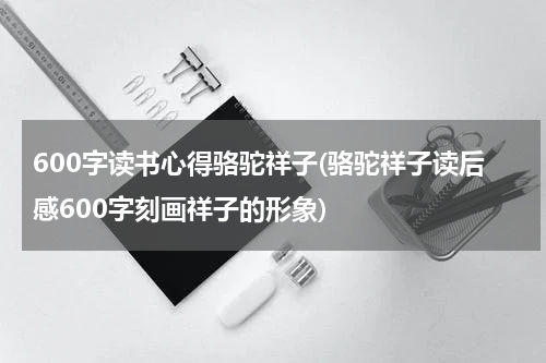 600字读书心得骆驼祥子(骆驼祥子读后感600字刻画祥子的形象)