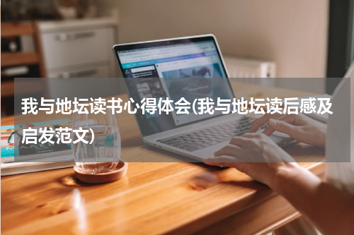 我与地坛读书心得体会(我与地坛读后感及启发范文)
