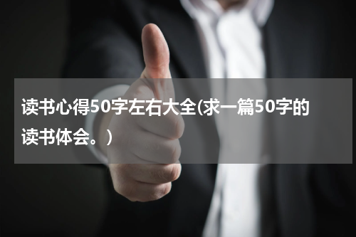读书心得50字左右大全(求一篇50字的读书体会。)