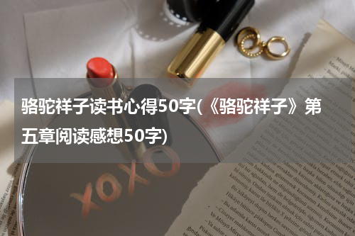 骆驼祥子读书心得50字(《骆驼祥子》第五章阅读感想50字)