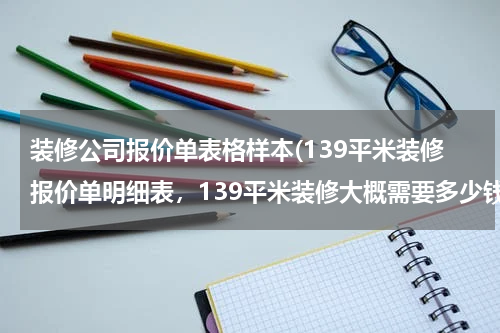 装修公司报价单表格样本(139平米装修报价单明细表，139平米装修大概需要多少钱？)
