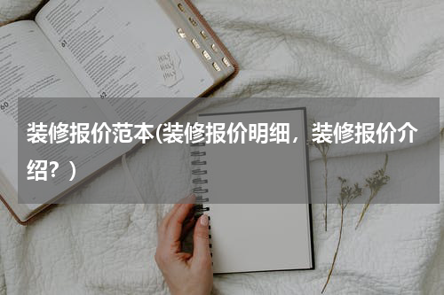 装修报价范本(装修报价明细，装修报价介绍？)