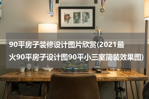 90平房子装修设计图片欣赏(2021最火90平房子设计图90平小三室简装效果图)