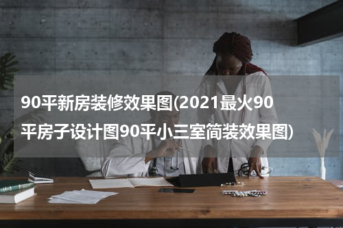 90平新房装修效果图(2021最火90平房子设计图90平小三室简装效果图)