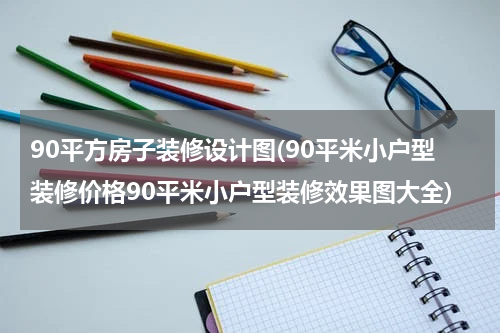 90平方房子装修设计图(90平米小户型装修价格90平米小户型装修效果图大全)