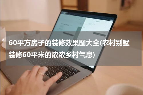 60平方房子的装修效果图大全(农村别墅装修60平米的浓浓乡村气息)
