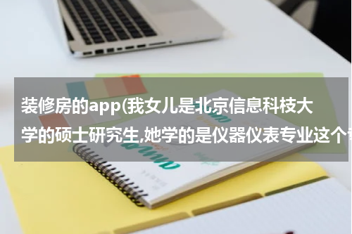 装修房的app(我女儿是北京信息科枝大学的硕士研究生,她学的是仪器仪表专业这个专业好找工)