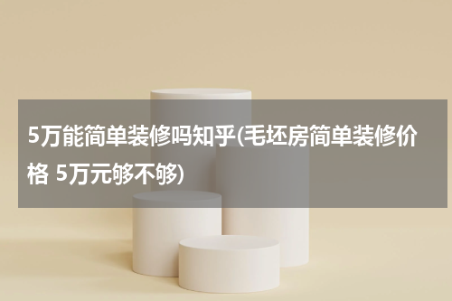 5万能简单装修吗知乎(毛坯房简单装修价格 5万元够不够)