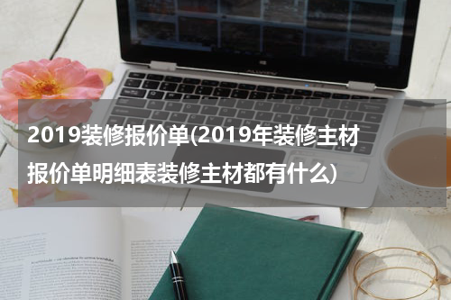 2019装修报价单(2019年装修主材报价单明细表装修主材都有什么)