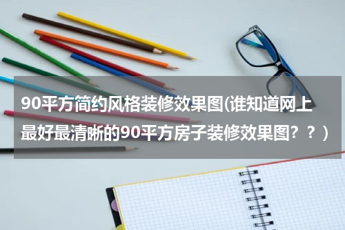 90平方简约风格装修效果图(谁知道网上最好最清晰的90平方房子装修效果图？？)