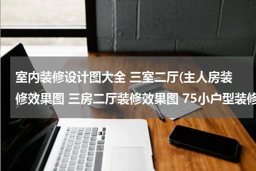 室内装修设计图大全 三室二厅(主人房装修效果图 三房二厅装修效果图 75小户型装修效果图)