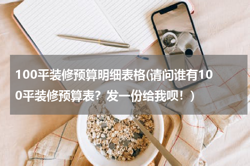 100平装修预算明细表格(请问谁有100平装修预算表？发一份给我呗！)