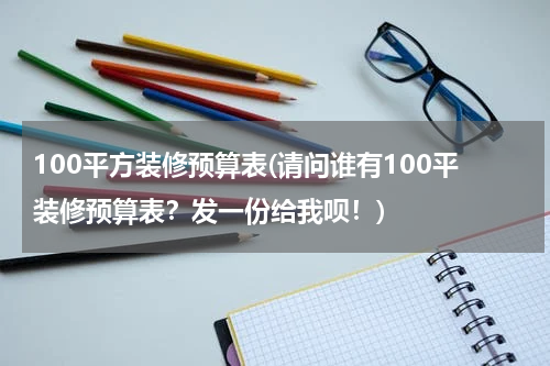 100平方装修预算表(请问谁有100平装修预算表？发一份给我呗！)